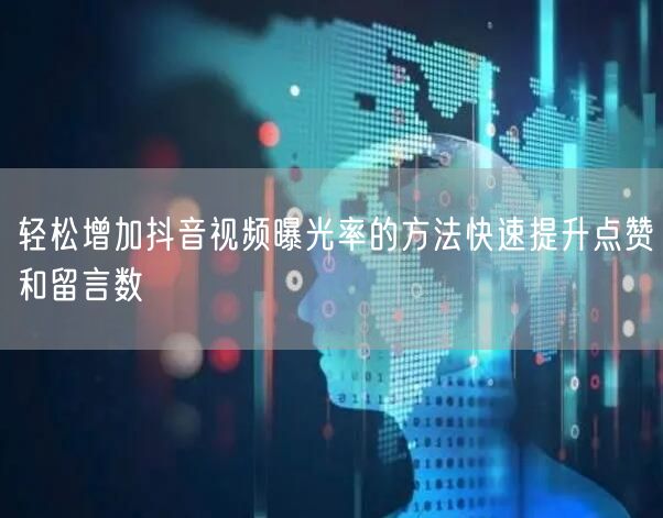 轻松增加抖音视频曝光率的方法快速提升点赞和留言数