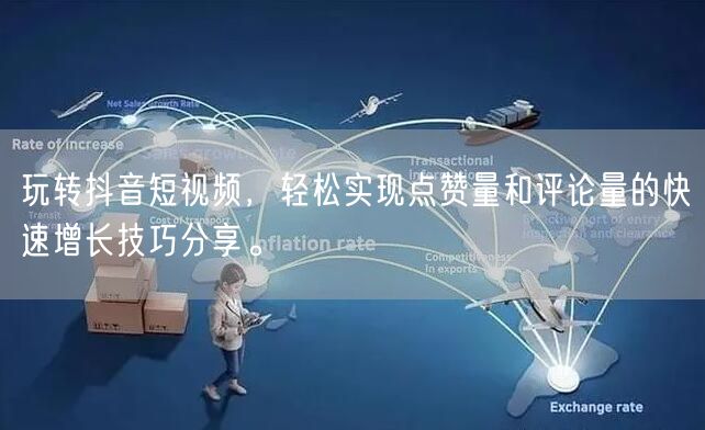玩转抖音短视频，轻松实现点赞量和评论量的快速增长技巧分享。