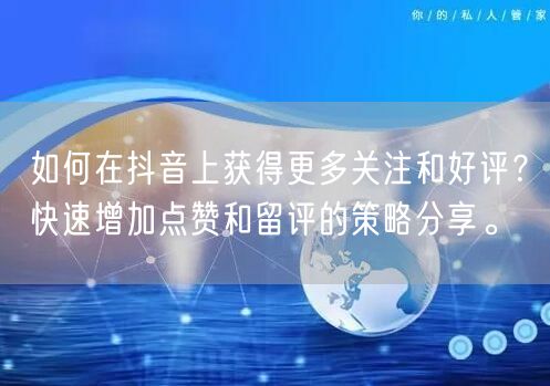 如何在抖音上获得更多关注和好评？快速增加点赞和留评的策略分享。