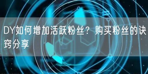 DY如何增加活跃粉丝？购买粉丝的诀窍分享