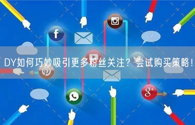DY如何巧妙吸引更多粉丝关注？尝试购买策略！