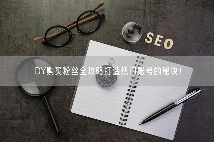 DY购买粉丝全攻略打造热门账号的秘诀！