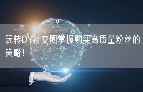 玩转DY社交圈掌握购买高质量粉丝的策略！