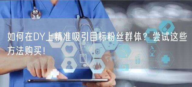 如何在DY上精准吸引目标粉丝群体？尝试这些方法购买！