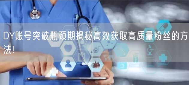 DY账号突破瓶颈期揭秘高效获取高质量粉丝的方法！