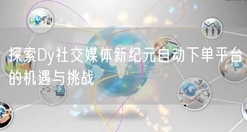 探索Dy社交媒体新纪元自动下单平台的机遇与挑战