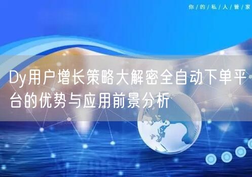Dy用户增长策略大解密全自动下单平台的优势与应用前景分析