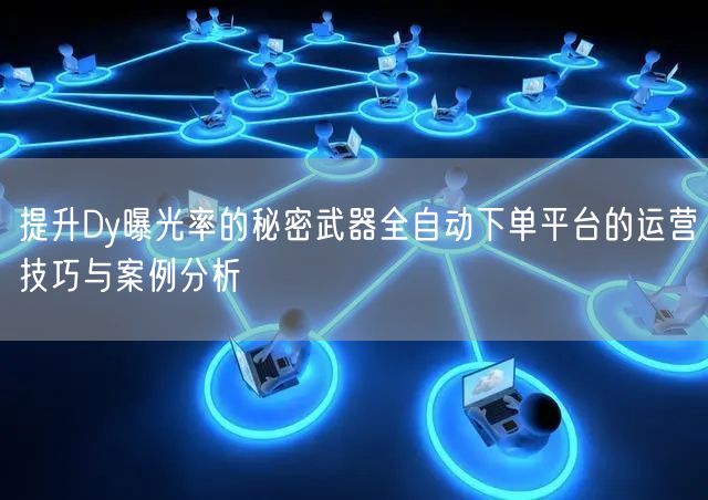 提升Dy曝光率的秘密武器全自动下单平台的运营技巧与案例分析