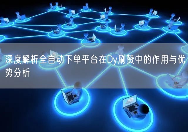 深度解析全自动下单平台在Dy刷赞中的作用与优势分析
