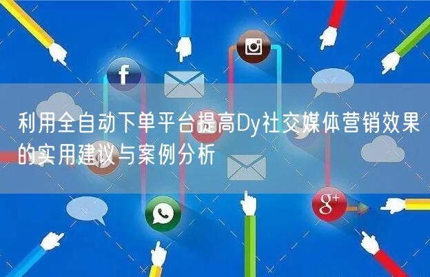 利用全自动下单平台提高Dy社交媒体营销效果的实用建议与案例分析