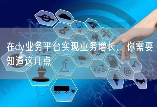 在dy业务平台实现业务增长，你需要知道这几点