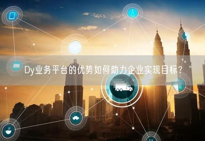 Dy业务平台的优势如何助力企业实现目标？