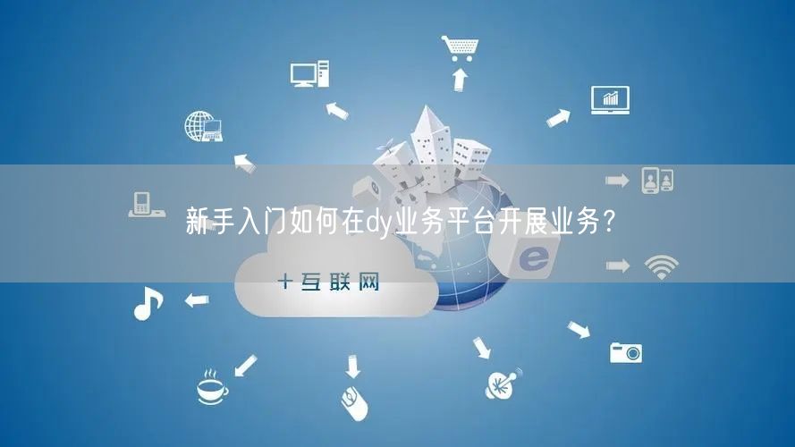 新手入门如何在dy业务平台开展业务？
