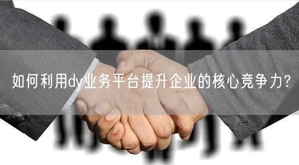 如何利用dy业务平台提升企业的核心竞争力？