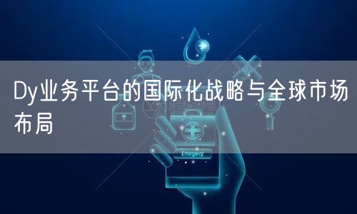 Dy业务平台的国际化战略与全球市场布局