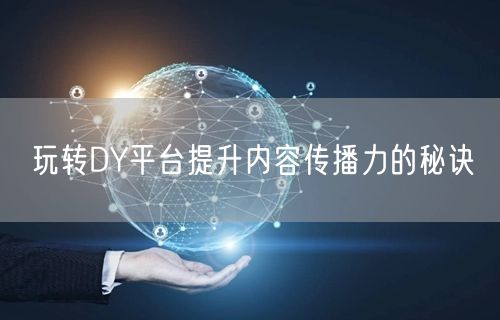 玩转DY平台提升内容传播力的秘诀