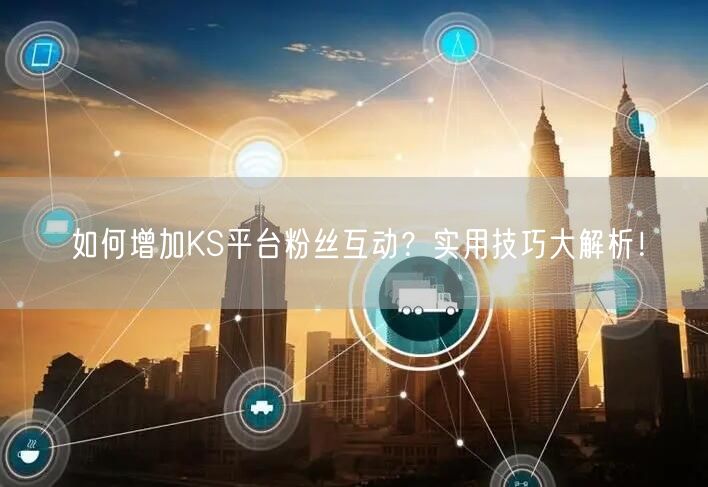 如何增加KS平台粉丝互动？实用技巧大解析！