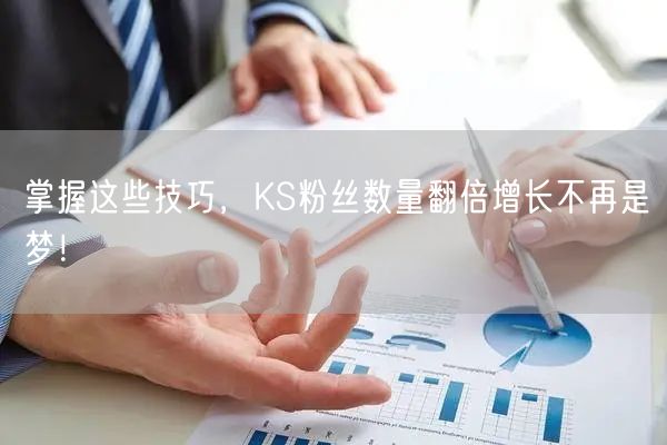 掌握这些技巧，KS粉丝数量翻倍增长不再是梦！