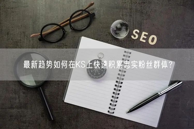 最新趋势如何在KS上快速积累忠实粉丝群体？