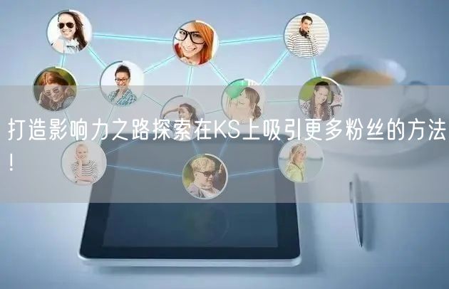 打造影响力之路探索在KS上吸引更多粉丝的方法！