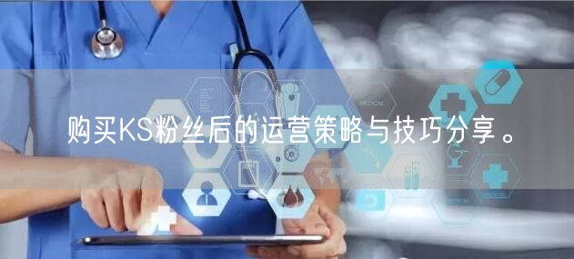 购买KS粉丝后的运营策略与技巧分享。