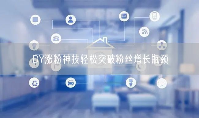 DY涨粉神技轻松突破粉丝增长瓶颈