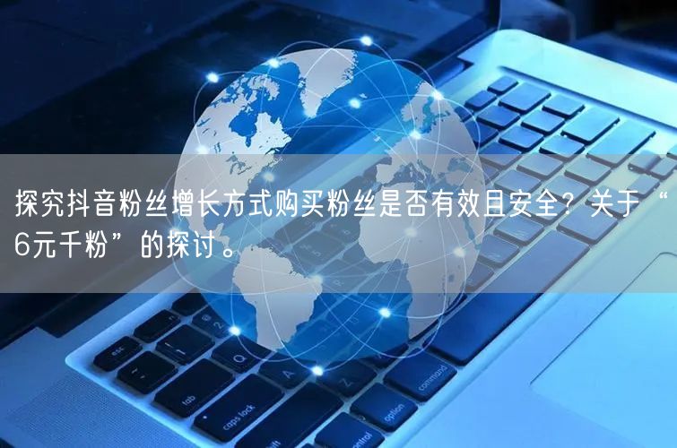 探究抖音粉丝增长方式购买粉丝是否有效且安全？关于“6元千粉”的探讨。