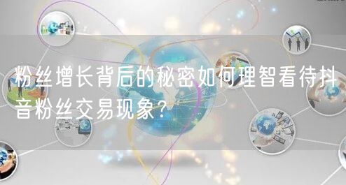 粉丝增长背后的秘密如何理智看待抖音粉丝交易现象？