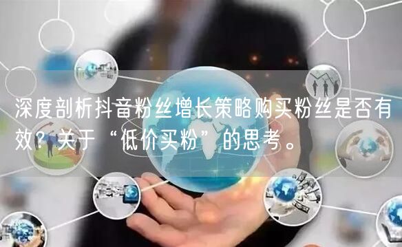深度剖析抖音粉丝增长策略购买粉丝是否有效？关于“低价买粉”的思考。