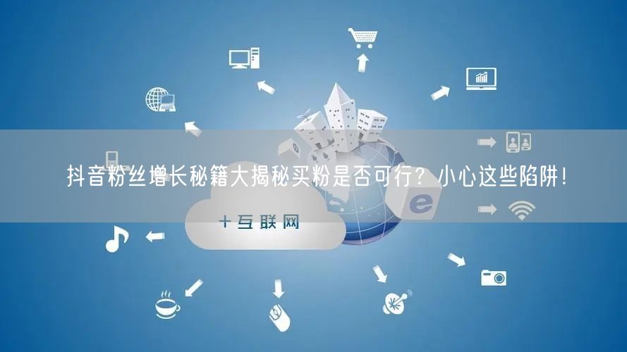 抖音粉丝增长秘籍大揭秘买粉是否可行？小心这些陷阱！