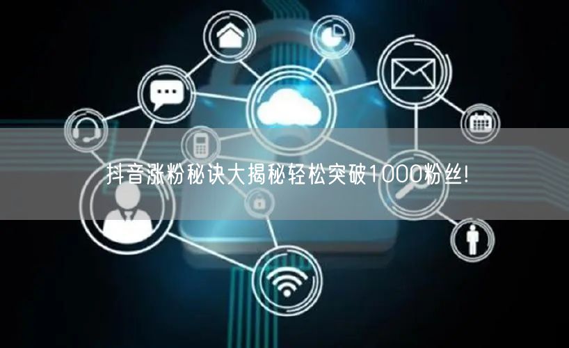 抖音涨粉秘诀大揭秘轻松突破1000粉丝!
