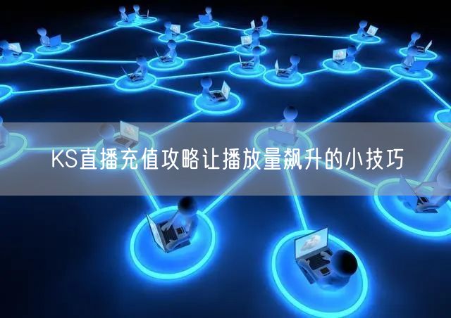 KS直播充值攻略让播放量飙升的小技巧