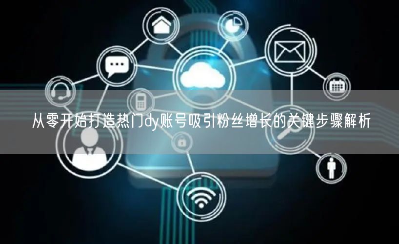 从零开始打造热门dy账号吸引粉丝增长的关键步骤解析