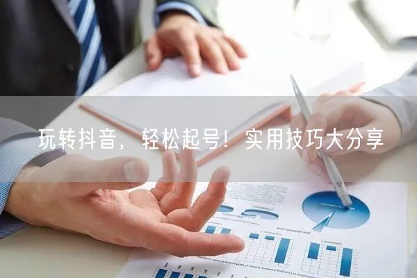 玩转抖音，轻松起号！实用技巧大分享