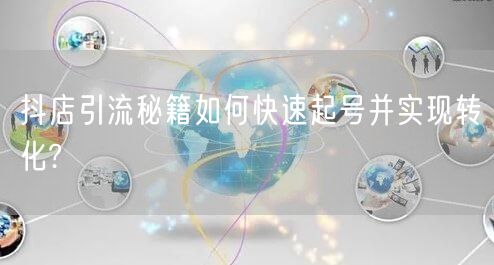 抖店引流秘籍如何快速起号并实现转化?