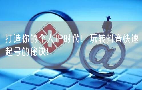 打造你的个人IP时代！玩转抖音快速起号的秘诀!