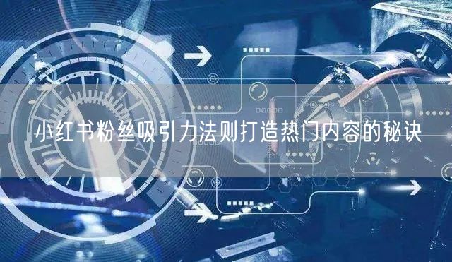 小红书粉丝吸引力法则打造热门内容的秘诀
