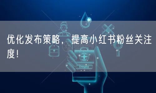 优化发布策略，提高小红书粉丝关注度！