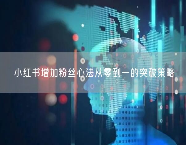 小红书增加粉丝心法从零到一的突破策略