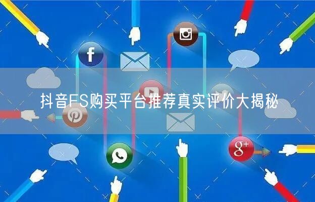 抖音FS购买平台推荐真实评价大揭秘