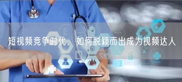 短视频竞争时代，如何脱颖而出成为视频达人