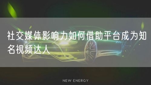 社交媒体影响力如何借助平台成为知名视频达人