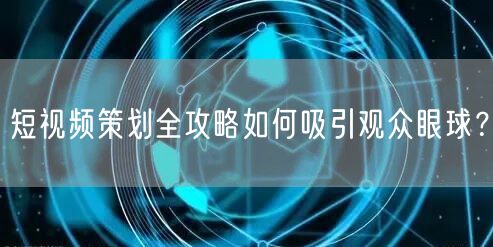 短视频策划全攻略如何吸引观众眼球？
