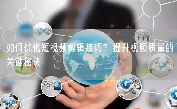 如何优化短视频剪辑技巧？提升视频质量的关键秘诀