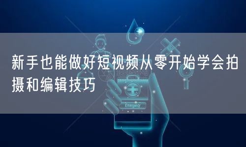 新手也能做好短视频从零开始学会拍摄和编辑技巧