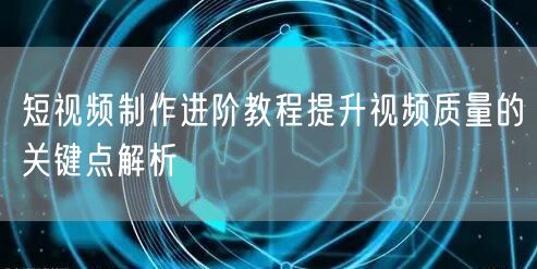 短视频制作进阶教程提升视频质量的关键点解析