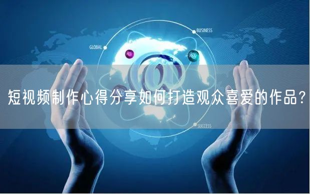 短视频制作心得分享如何打造观众喜爱的作品？