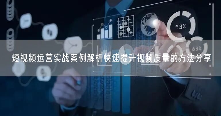 短视频运营实战案例解析快速提升视频质量的方法分享
