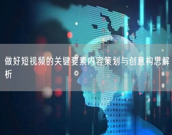 做好短视频的关键要素内容策划与创意构思解析