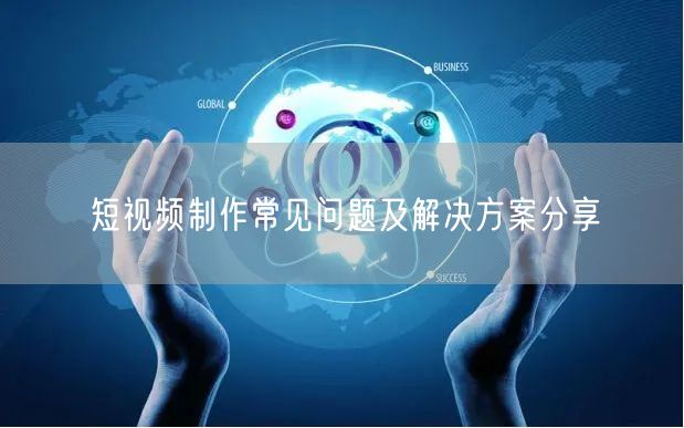 短视频制作常见问题及解决方案分享